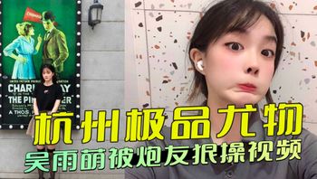 杭州极品尤物吴雨萌被炮友狠操视频