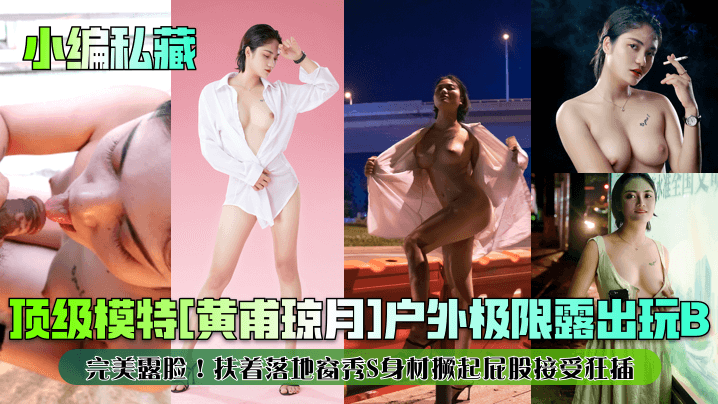 【小编私藏】顶级模特[黄甫琼月]户外极限露出玩B！完美露脸！扶着落地窗秀S身材撅起屁股接受狂插！