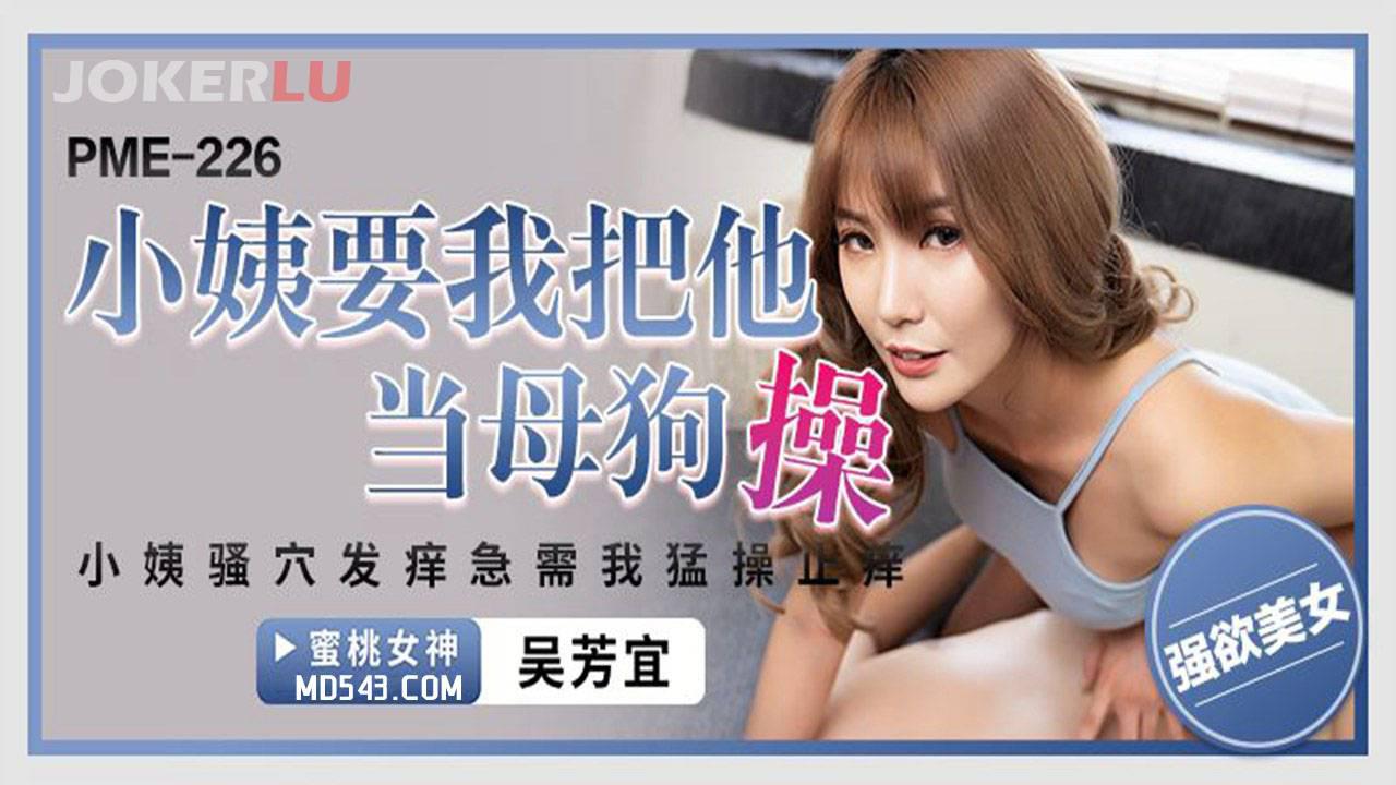 蜜桃影像传媒.PME-226.吴芳宜.小姨要我把他当母狗操.小姨骚穴发痒急需我猛操止痒