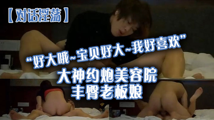 【对话淫荡】“好大哦~宝贝好大~我好喜欢”大神约炮美容院丰臀老板娘，骚货握着大肉棒爱不释手，被肏的胡言乱语欲仙欲死