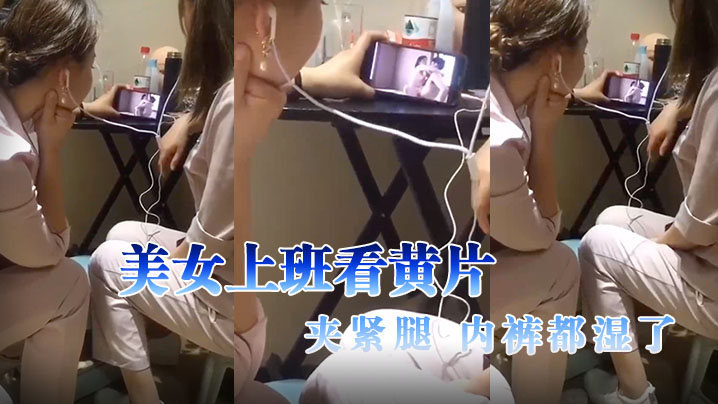 美.女上班.看黄.片，夹紧.腿，内.裤都湿.了