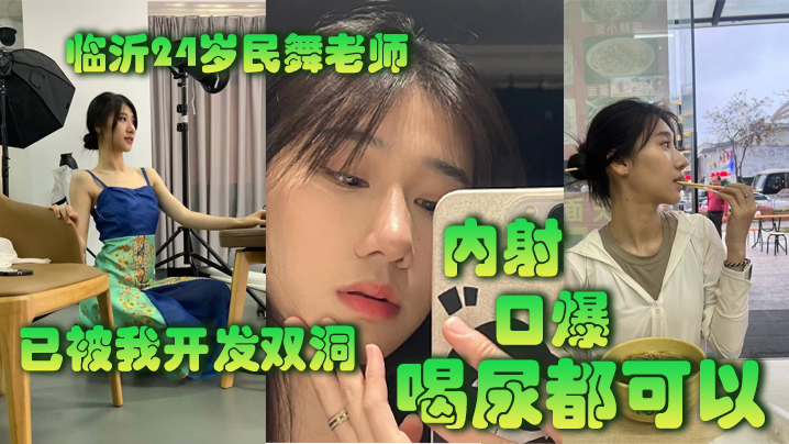 临.沂2.4岁民.舞老师已.被我开.发双洞.，内射，.口.爆，喝尿.都可以