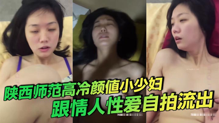 陕西师范高冷颜值小少妇 跟情人性爱自拍流出 叫床声诱人