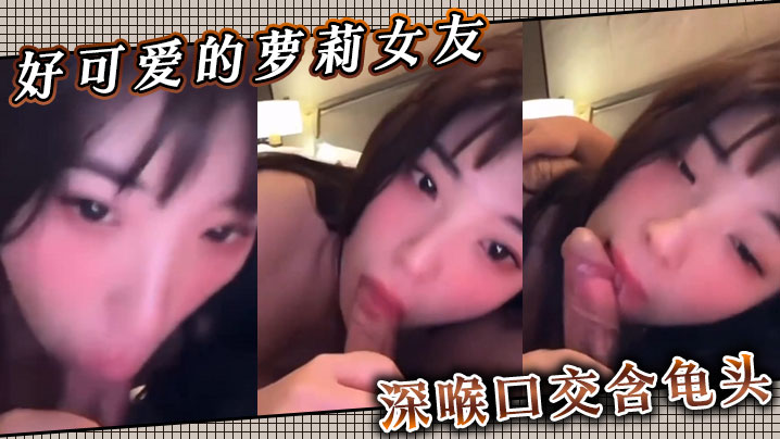 好可爱的萝莉女友 ，深喉口交含龟头