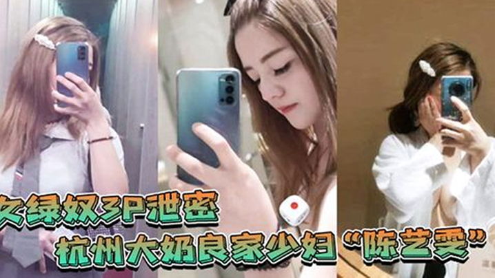 【女绿奴3P泄密】杭州大奶良家少妇“陈艺雯”带着闺蜜和老公一起玩3P自拍劲爆视频流出，老婆表面端庄床上比鸡还风骚