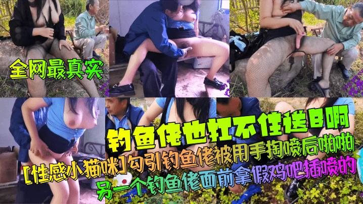 【全网最真实】钓鱼佬也扛不住送B啊！[性感小猫咪]勾引钓鱼佬被用手掏喷后啪啪！另一个钓鱼佬面前拿假鸡吧插喷的！