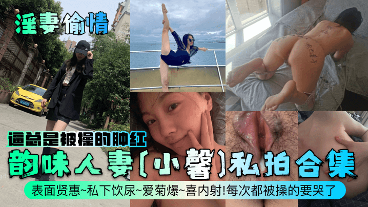 【淫妻偷情】韵味人妻[小馨]私拍合集！表面贤惠~私下饮尿~爱菊爆~喜内射！每次都被操的要哭了，逼总是被操的肿红！