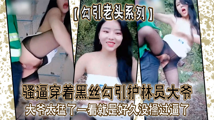 【勾引老头系列】骚逼穿着黑丝勾引护林员大爷_大爷太猛了一看就是好久没操过逼了
