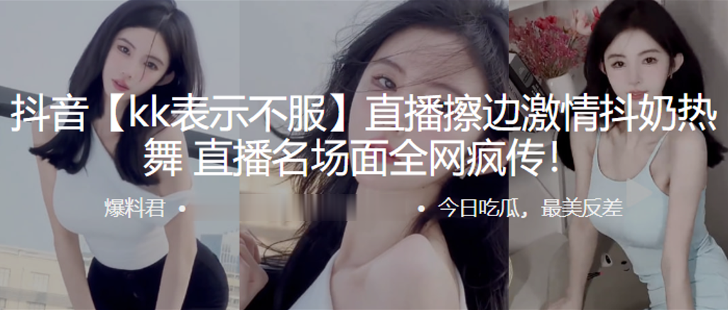 抖音直.播擦边激.情抖.奶热.舞，直播.名场面全.网疯传！