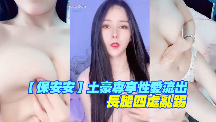 【保安安】土豪专享性爱流出，扛腿抽插女神高潮，长腿四处乱踢