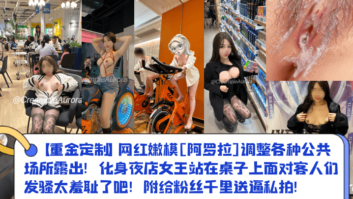 【重金定制】网红嫩模[阿罗拉]调整各种公共场所露出！化身夜店女王站在桌子上面对客人们发骚太羞耻了吧！附给粉丝千里送逼私拍！