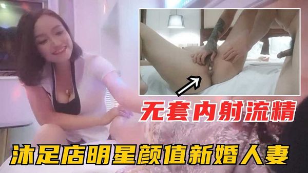 正规足浴勾搭明星颜值美乳人妻，忽悠全程无套内射精